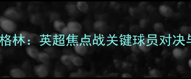 图片 曼城vs热刺G5格林：英超焦点战关键球员对决与战术博弈全1