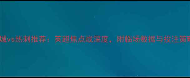 图片 曼城vs热刺推荐：英超焦点战深度，附临场数据与投注策略2