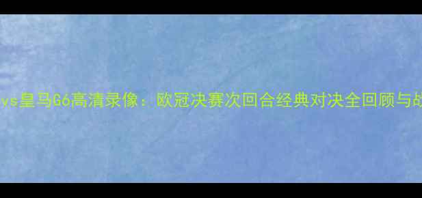 图片 曼城vs皇马G6高清录像：欧冠决赛次回合经典对决全回顾与战术1