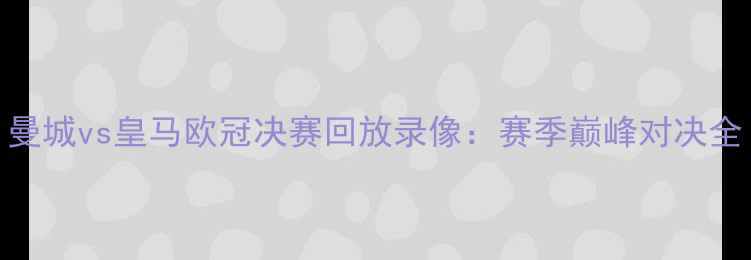 图片 曼城vs皇马欧冠决赛回放录像：赛季巅峰对决全