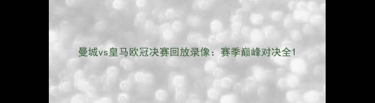 图片 曼城vs皇马欧冠决赛回放录像：赛季巅峰对决全1