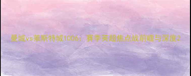 图片 曼城vs莱斯特城1006：赛季英超焦点战前瞻与深度2