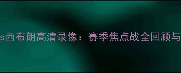 图片 曼城vs西布朗高清录像：赛季焦点战全回顾与深度1
