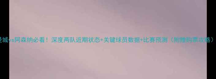 图片 曼城vs阿森纳必看！深度两队近期状态+关键球员数据+比赛预测（附赠购票攻略）2