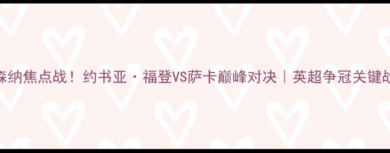 图片 曼城vs阿森纳焦点战！约书亚·福登VS萨卡巅峰对决｜英超争冠关键战役深度🔥