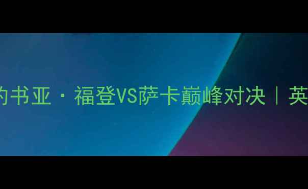图片 曼城vs阿森纳焦点战！约书亚·福登VS萨卡巅峰对决｜英超争冠关键战役深度🔥1