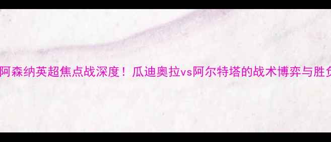 图片 曼城vs阿森纳英超焦点战深度！瓜迪奥拉vs阿尔特塔的战术博弈与胜负预测1