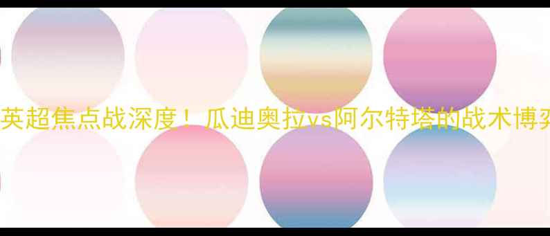 图片 曼城vs阿森纳英超焦点战深度！瓜迪奥拉vs阿尔特塔的战术博弈与胜负预测2