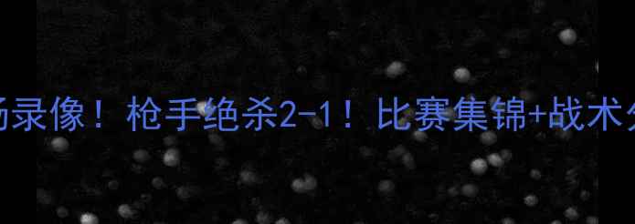 图片 曼城vs阿森纳高清全场录像！枪手绝杀2-1！比赛集锦+战术分析+赛后采访全公开2
