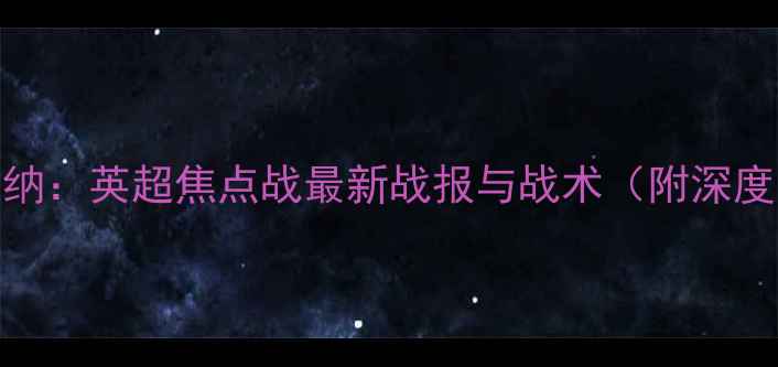 图片 曼城vs阿森纳：英超焦点战最新战报与战术（附深度数据解读）