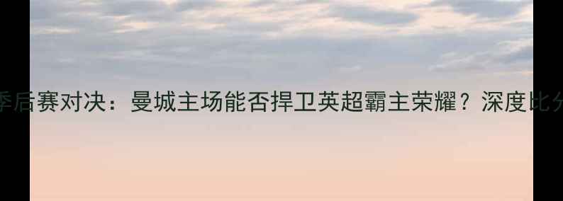 图片 曼城vs马竞季后赛对决：曼城主场能否捍卫英超霸主荣耀？深度比分预测与战术