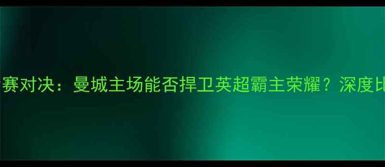 图片 曼城vs马竞季后赛对决：曼城主场能否捍卫英超霸主荣耀？深度比分预测与战术2