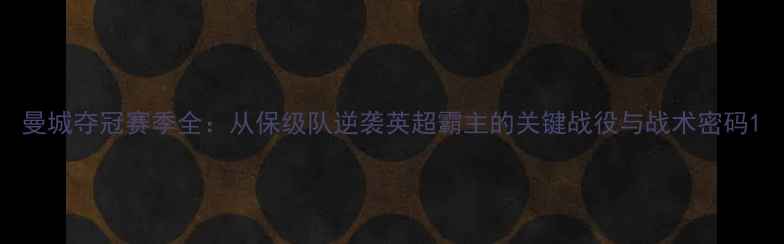 图片 曼城夺冠赛季全：从保级队逆袭英超霸主的关键战役与战术密码1