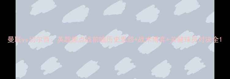 图片 曼联vs切尔西：英超焦点战前瞻历史恩怨+战术博弈+关键球员对决全1