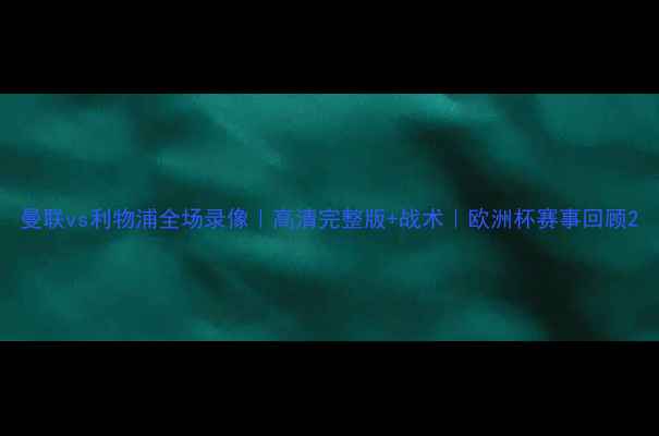图片 曼联vs利物浦全场录像｜高清完整版+战术｜欧洲杯赛事回顾2