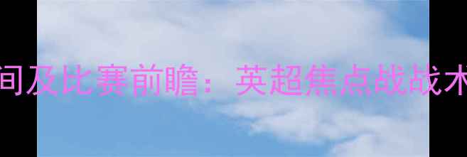 图片 曼联vs利物浦开球时间及比赛前瞻：英超焦点战战术与历史交锋数据盘点