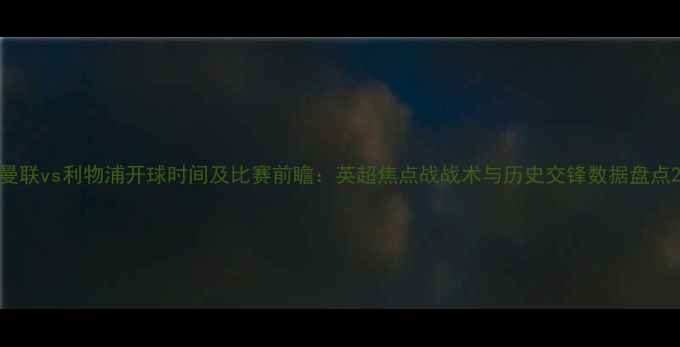 图片 曼联vs利物浦开球时间及比赛前瞻：英超焦点战战术与历史交锋数据盘点2