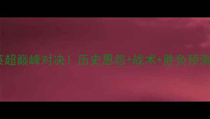 图片 曼联vs利物浦：英超巅峰对决！历史恩怨+战术+胜负预测（附赛程时间）1
