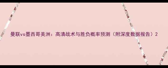 图片 曼联vs墨西哥美洲：高清战术与胜负概率预测（附深度数据报告）2