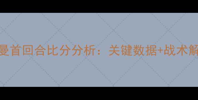 图片 曼联vs巴黎圣日耳曼首回合比分分析：关键数据+战术解读+晋级赔率深度1