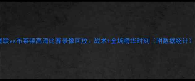 图片 曼联vs布莱顿高清比赛录像回放：战术+全场精华时刻（附数据统计）1