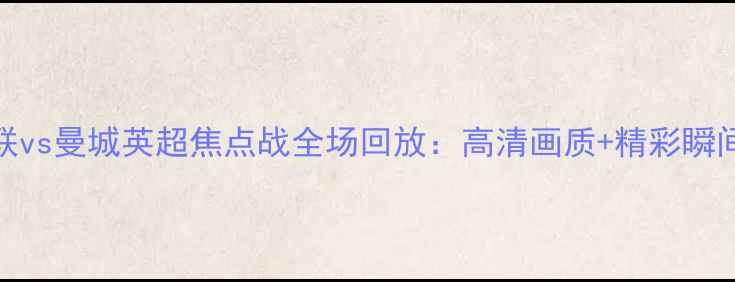 图片 曼联vs曼城英超焦点战全场回放：高清画质+精彩瞬间全
