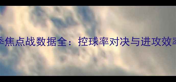 图片 曼联vs曼城赛季焦点战数据全：控球率对决与进攻效率谁更胜一筹？