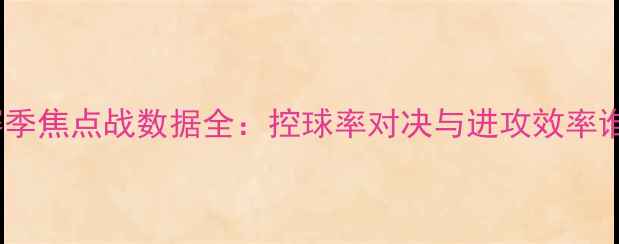 图片 曼联vs曼城赛季焦点战数据全：控球率对决与进攻效率谁更胜一筹？1