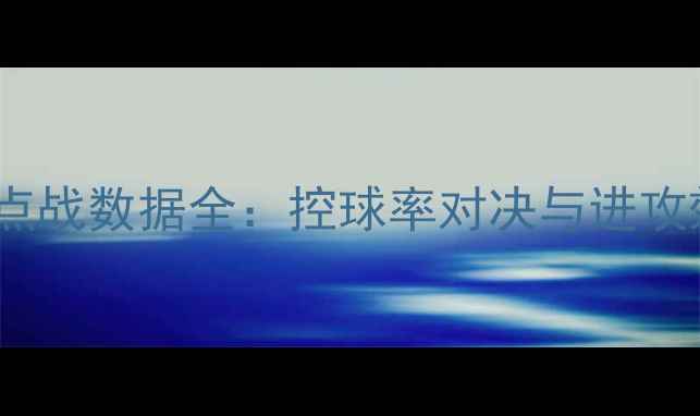 图片 曼联vs曼城赛季焦点战数据全：控球率对决与进攻效率谁更胜一筹？2