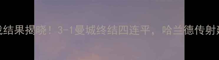 图片 曼联vs曼城：英超焦点战结果揭晓！3-1曼城终结四连平，哈兰德传射建功，德布劳内点射制胜