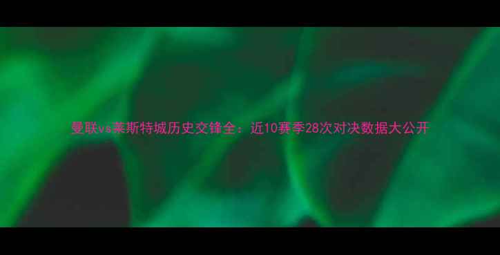 图片 曼联vs莱斯特城历史交锋全：近10赛季28次对决数据大公开