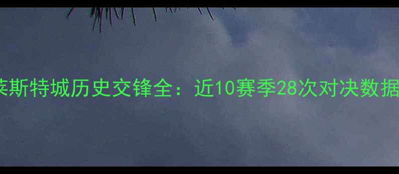 图片 曼联vs莱斯特城历史交锋全：近10赛季28次对决数据大公开1