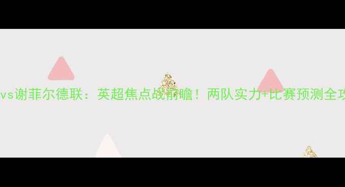 图片 曼联vs谢菲尔德联：英超焦点战前瞻！两队实力+比赛预测全攻略2