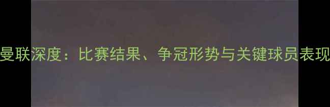 图片 曼联深度：比赛结果、争冠形势与关键球员表现