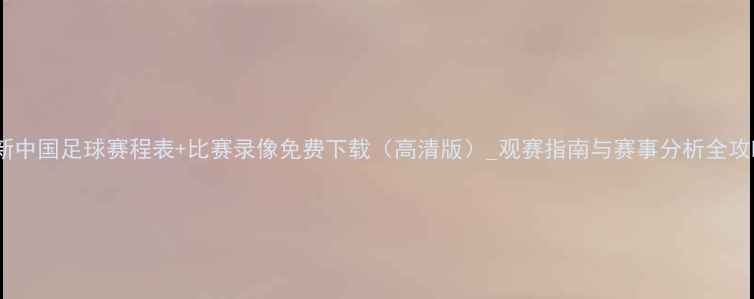 图片 最新中国足球赛程表+比赛录像免费下载（高清版）_观赛指南与赛事分析全攻略2