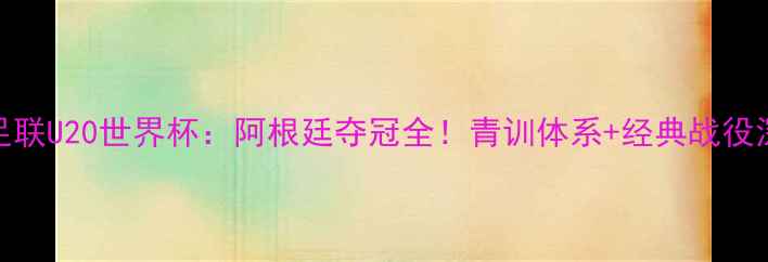 图片 最新国际足联U20世界杯：阿根廷夺冠全！青训体系+经典战役深度盘点🏆
