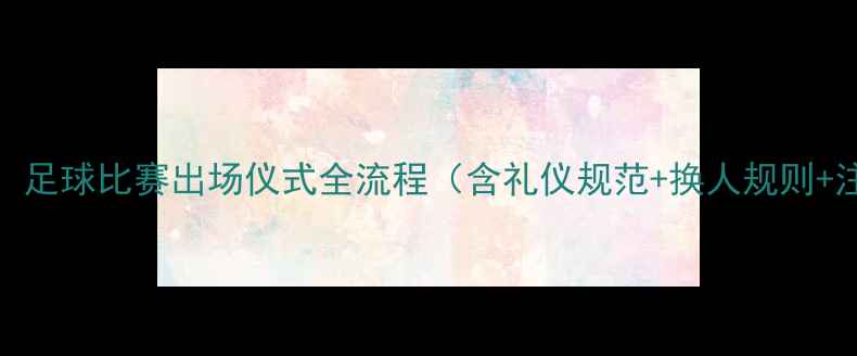 图片 最新指南：足球比赛出场仪式全流程（含礼仪规范+换人规则+注意事项）