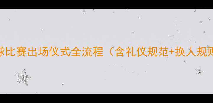 图片 最新指南：足球比赛出场仪式全流程（含礼仪规范+换人规则+注意事项）1