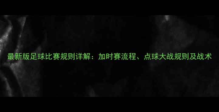 图片 最新版足球比赛规则详解：加时赛流程、点球大战规则及战术