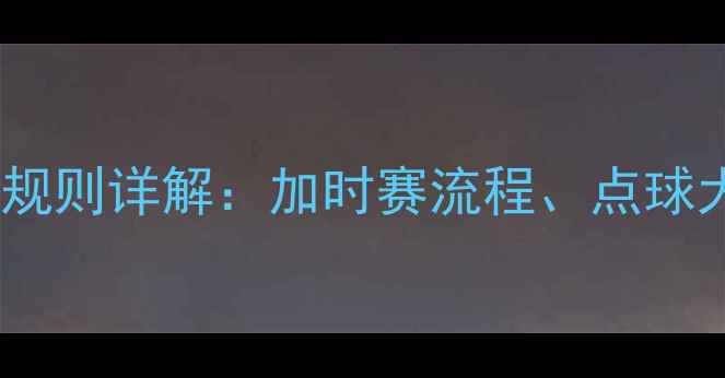 图片 最新版足球比赛规则详解：加时赛流程、点球大战规则及战术1