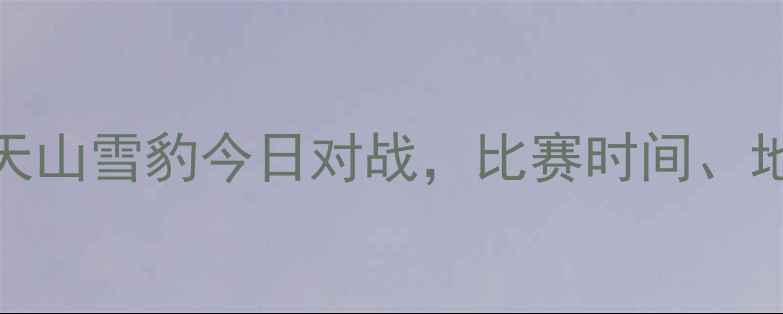 图片 最新赛程新疆天山雪豹今日对战，比赛时间、地点及看点全！
