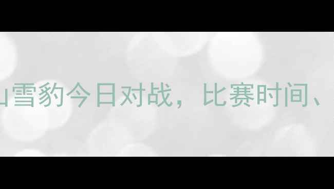 图片 最新赛程新疆天山雪豹今日对战，比赛时间、地点及看点全！1