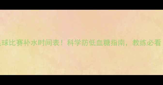 图片 最新足球比赛补水时间表！科学防低血糖指南，教练必看！🏆⚡
