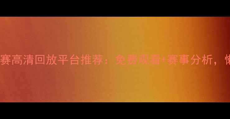 图片 最新足球比赛高清回放平台推荐：免费观看+赛事分析，懒人必备！1