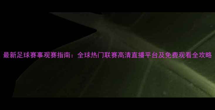 图片 最新足球赛事观赛指南：全球热门联赛高清直播平台及免费观看全攻略