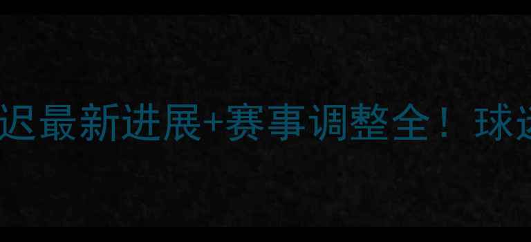 图片 朗斯贝济耶比赛推迟最新进展+赛事调整全！球迷必看避坑指南🔥2