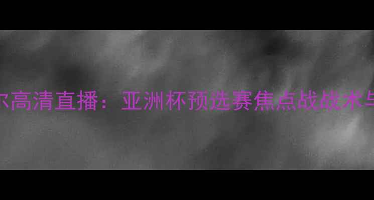 图片 朝鲜国奥vs卡塔尔高清直播：亚洲杯预选赛焦点战战术与历史交锋全回顾