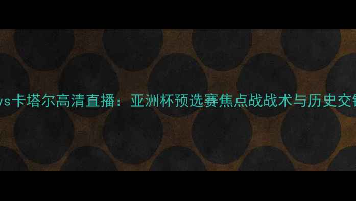 图片 朝鲜国奥vs卡塔尔高清直播：亚洲杯预选赛焦点战战术与历史交锋全回顾1
