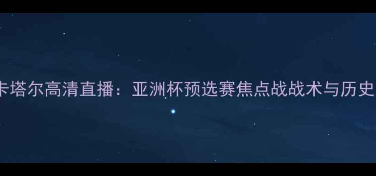 图片 朝鲜国奥vs卡塔尔高清直播：亚洲杯预选赛焦点战战术与历史交锋全回顾2