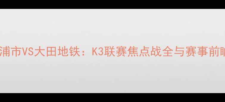 图片 木浦市VS大田地铁：K3联赛焦点战全与赛事前瞻2